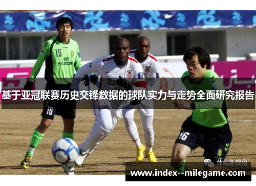 基于亚冠联赛历史交锋数据的球队实力与走势全面研究报告