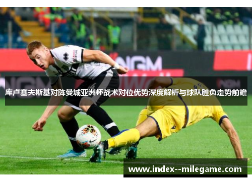 库卢塞夫斯基对阵曼城亚洲杯战术对位优势深度解析与球队胜负走势前瞻