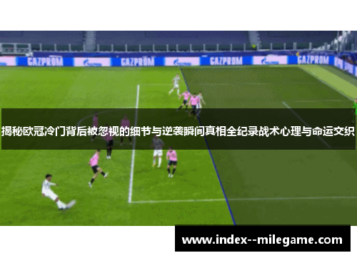 揭秘欧冠冷门背后被忽视的细节与逆袭瞬间真相全纪录战术心理与命运交织