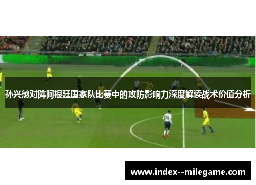 孙兴慜对阵阿根廷国家队比赛中的攻防影响力深度解读战术价值分析