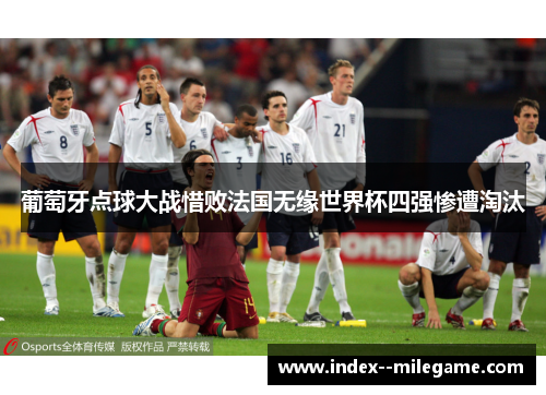 葡萄牙点球大战惜败法国无缘世界杯四强惨遭淘汰