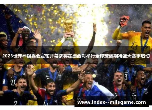 2026世界杯组委会宣布开幕战将在墨西哥举行全球球迷期待盛大赛事启动