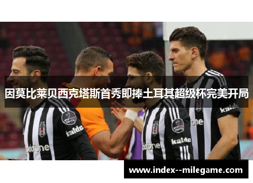 因莫比莱贝西克塔斯首秀即捧土耳其超级杯完美开局