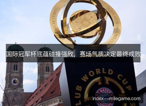 国际冠军杯底蕴碰撞强敌，赛场气质决定最终成败