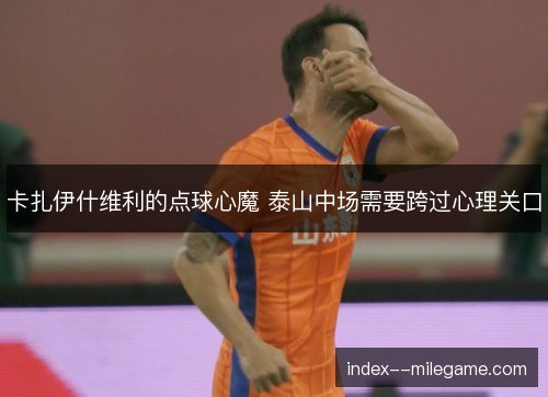 卡扎伊什维利的点球心魔 泰山中场需要跨过心理关口 卡扎伊什维利的点球心魔 泰山中场需要跨过心理关口